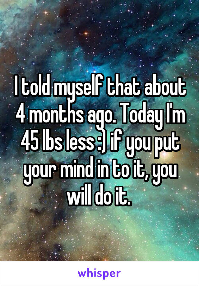 I told myself that about 4 months ago. Today I'm 45 lbs less :) if you put your mind in to it, you will do it. 