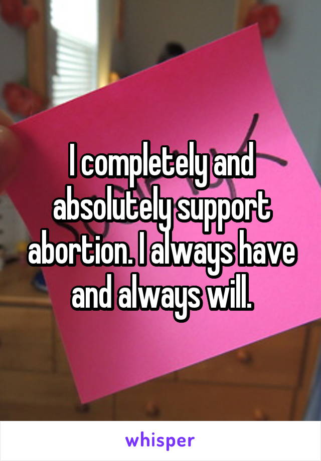 I completely and absolutely support abortion. I always have and always will.