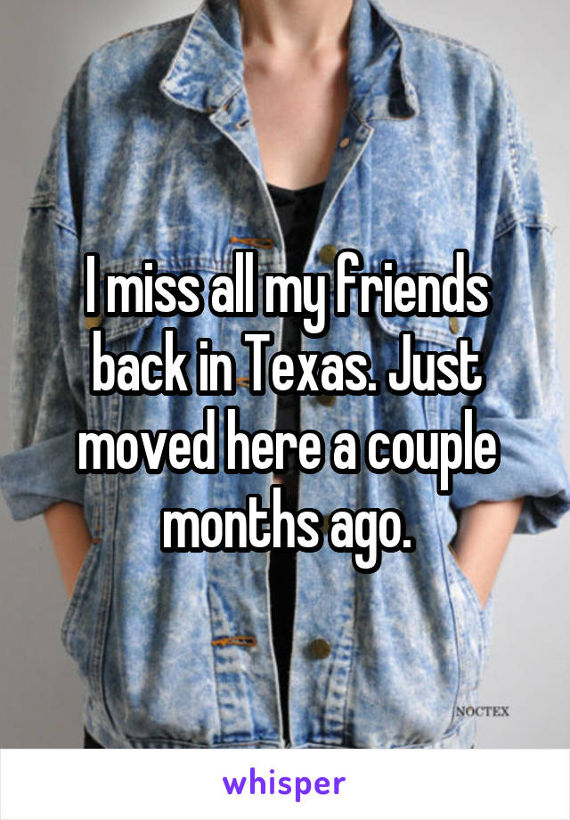 I miss all my friends back in Texas. Just moved here a couple months ago.