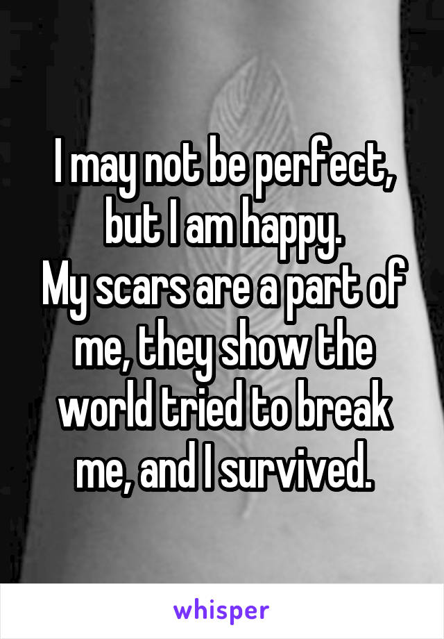 I may not be perfect, but I am happy.
My scars are a part of me, they show the world tried to break me, and I survived.