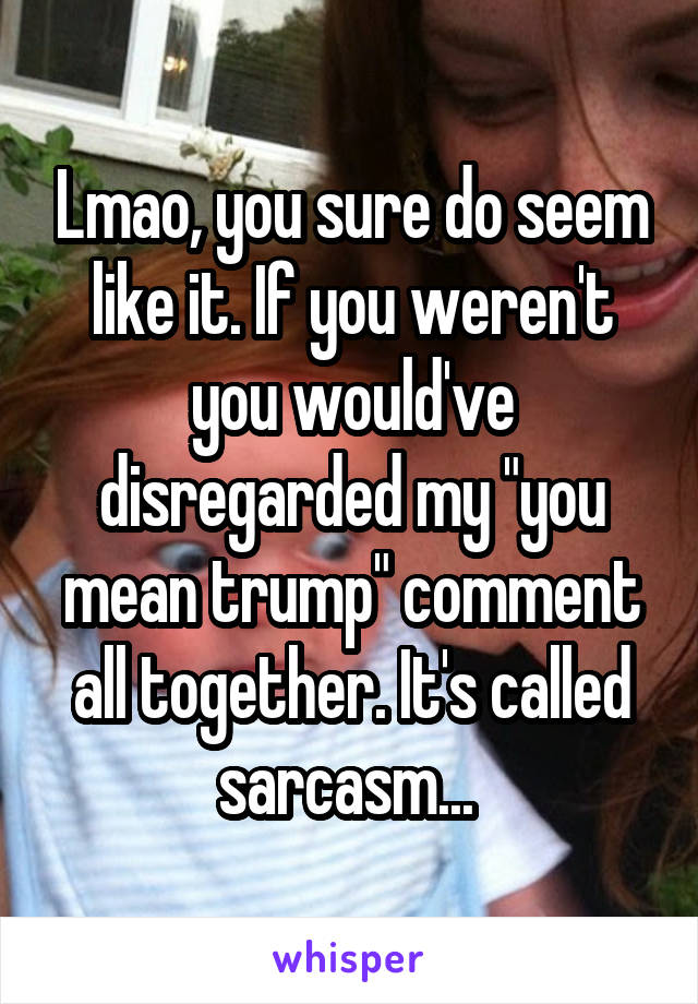 Lmao, you sure do seem like it. If you weren't you would've disregarded my "you mean trump" comment all together. It's called sarcasm... 