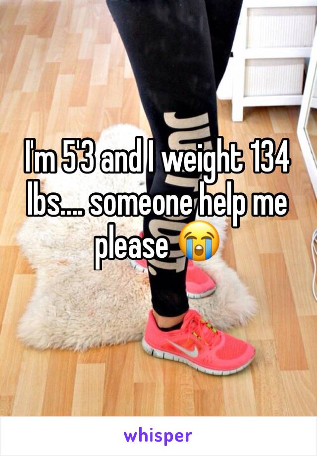 I'm 5'3 and I weight 134 lbs.... someone help me please 😭