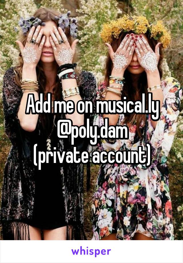 Add me on musical.ly
@poly.dam
(private account)