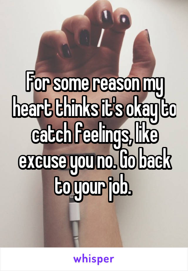 For some reason my heart thinks it's okay to catch feelings, like excuse you no. Go back to your job. 