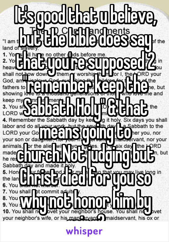 It's good that u believe, but the bible does say that you're supposed 2 "remember keep the Sabbath Holy" & that means going to church.Not judging but Christ died for you so why not honor him by going?