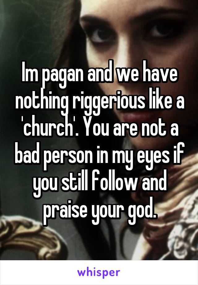 Im pagan and we have nothing riggerious like a 'church'. You are not a bad person in my eyes if you still follow and praise your god.