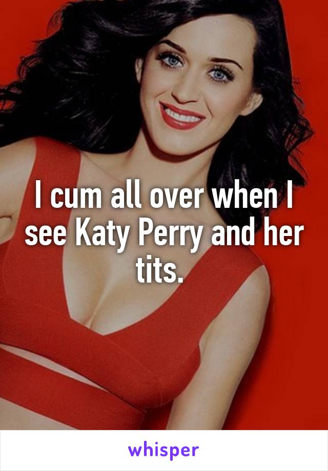 I cum all over when I see Katy Perry and her tits. 