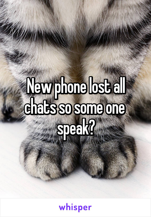 New phone lost all chats so some one  speak?