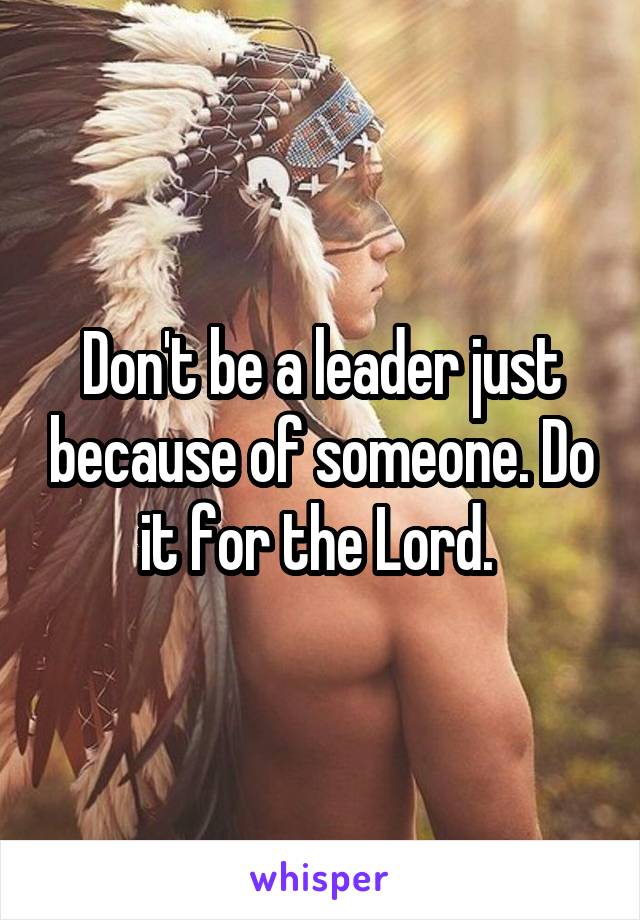 Don't be a leader just because of someone. Do it for the Lord. 