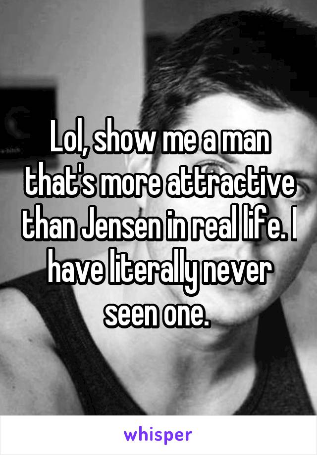 Lol, show me a man that's more attractive than Jensen in real life. I have literally never seen one. 