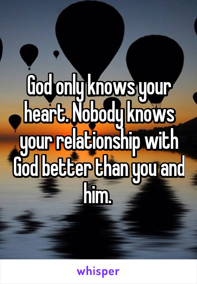 God only knows your heart. Nobody knows your relationship with God better than you and him. 