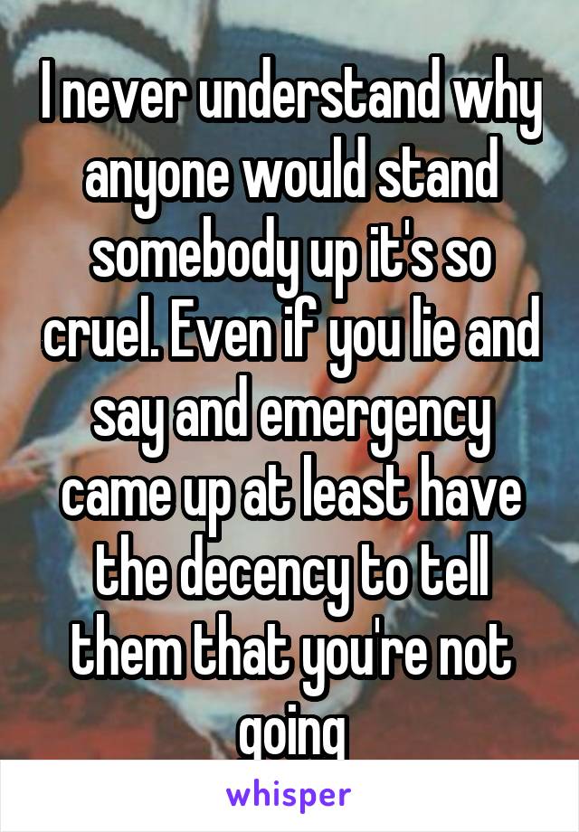 I never understand why anyone would stand somebody up it's so cruel. Even if you lie and say and emergency came up at least have the decency to tell them that you're not going