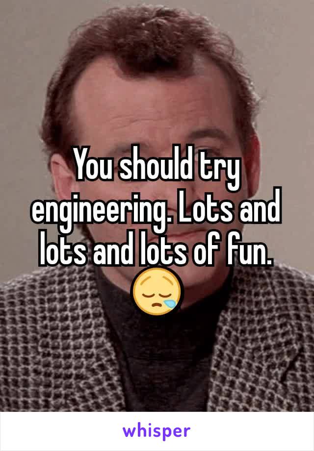 You should try engineering. Lots and lots and lots of fun. 😪