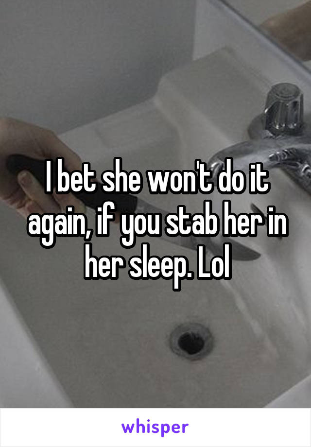 I bet she won't do it again, if you stab her in her sleep. Lol