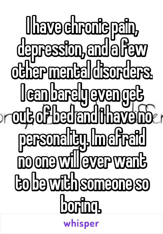 I have chronic pain, depression, and a few other mental disorders. I can barely even get out of bed and i have no personality. Im afraid no one will ever want to be with someone so boring. 