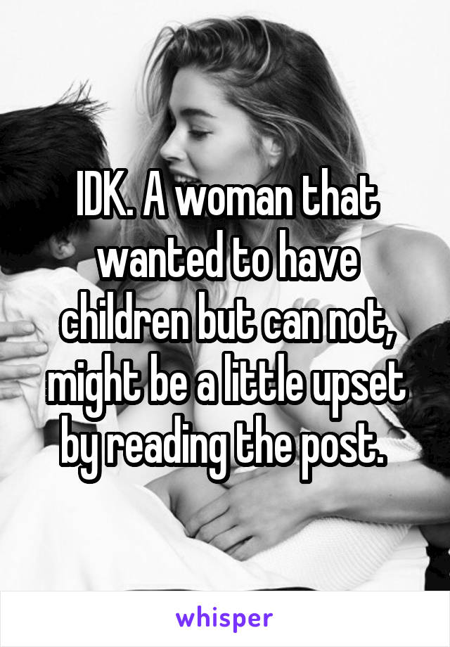 IDK. A woman that wanted to have children but can not, might be a little upset by reading the post. 