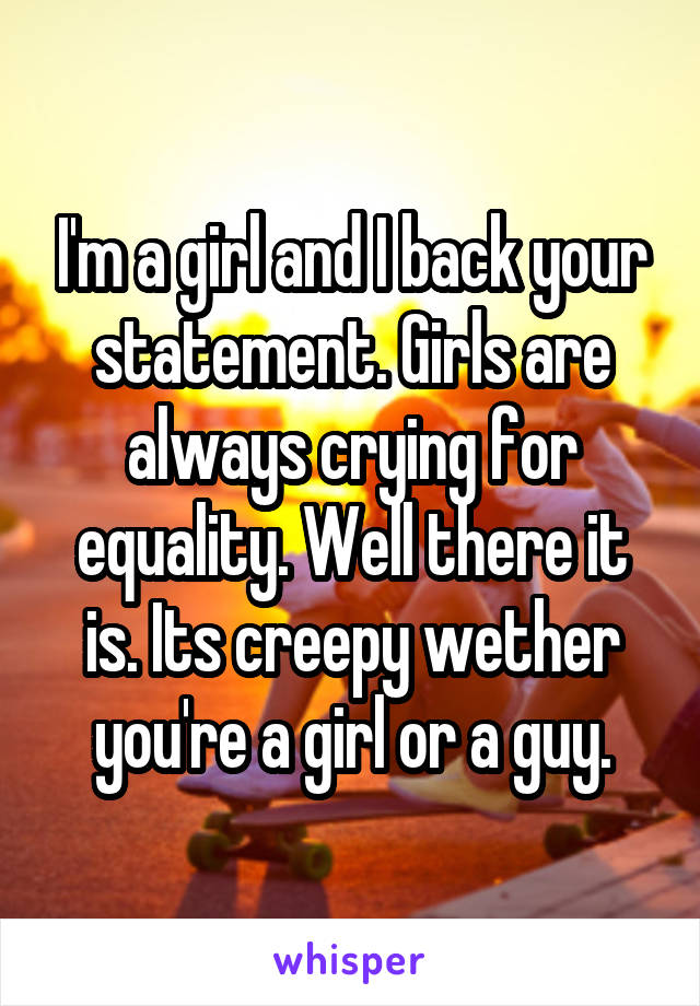 I'm a girl and I back your statement. Girls are always crying for equality. Well there it is. Its creepy wether you're a girl or a guy.