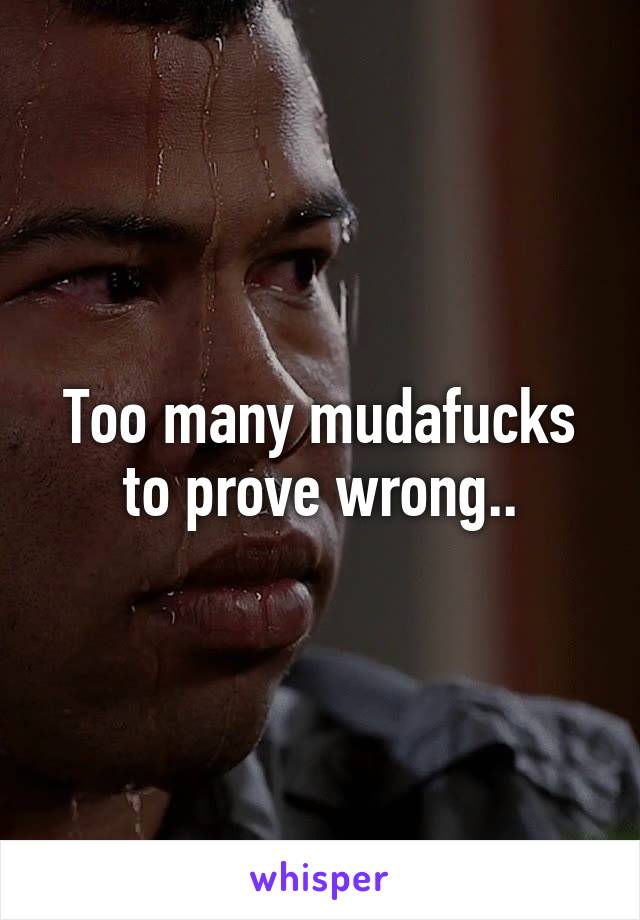 Too many mudafucks to prove wrong..