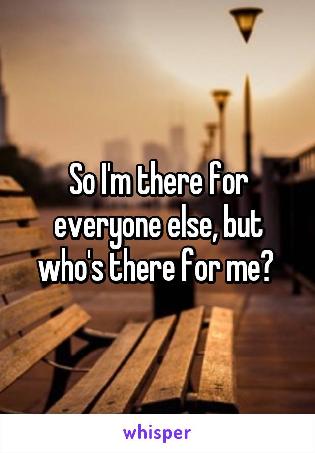 So I'm there for everyone else, but who's there for me? 