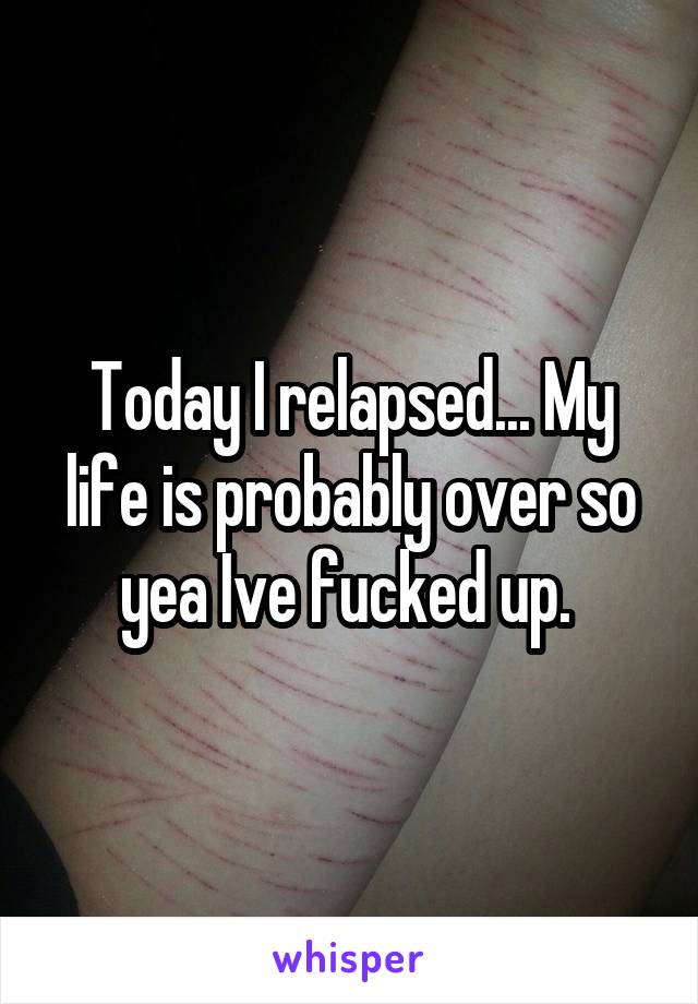 Today I relapsed... My life is probably over so yea Ive fucked up. 