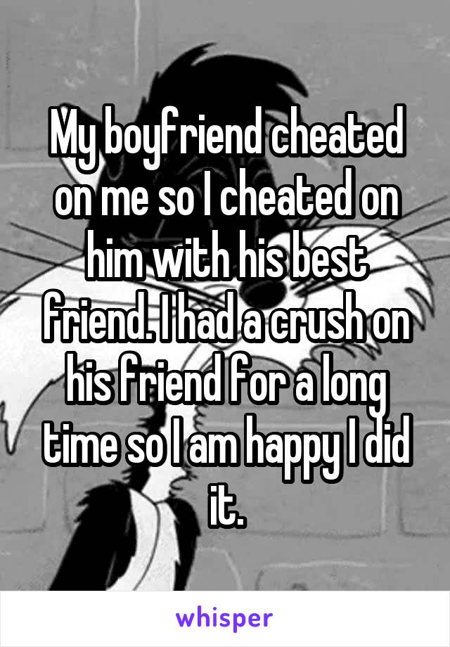 My boyfriend cheated on me so I cheated on him with his best friend. I had a crush on his friend for a long time so I am happy I did it.