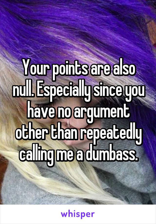 Your points are also null. Especially since you have no argument other than repeatedly calling me a dumbass.