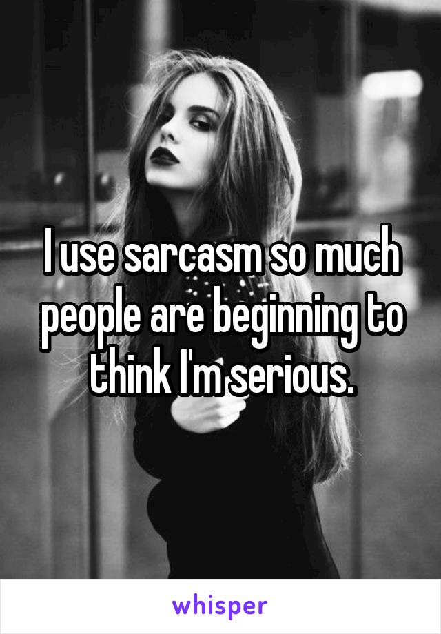 I use sarcasm so much people are beginning to think I'm serious.