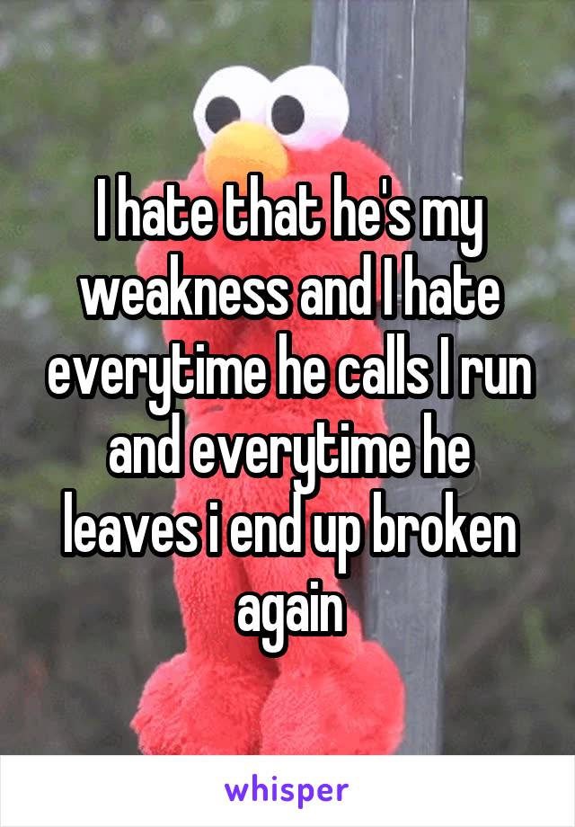 I hate that he's my weakness and I hate everytime he calls I run and everytime he leaves i end up broken again