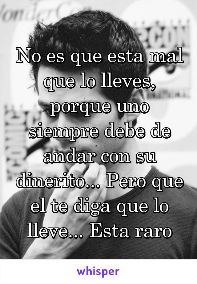 No es que esta mal que lo lleves, porque uno siempre debe de andar con su dinerito... Pero que el te diga que lo lleve... Esta raro