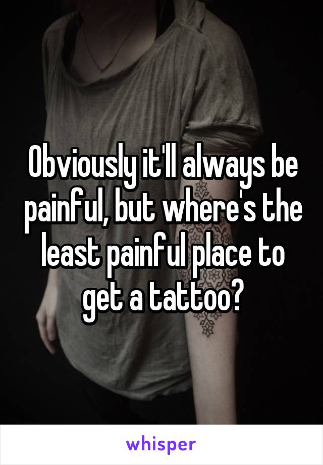 Obviously it'll always be painful, but where's the least painful place to get a tattoo?