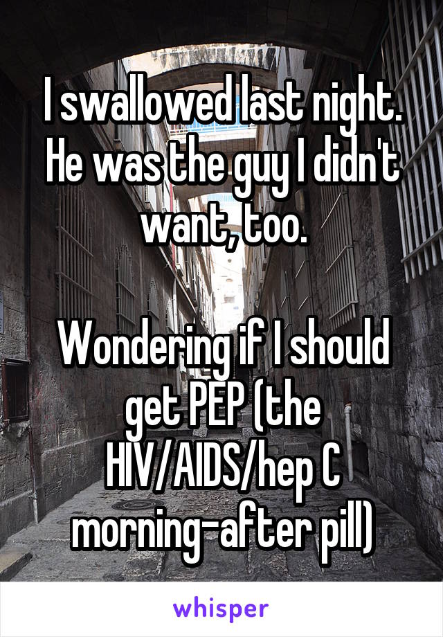 I swallowed last night.
He was the guy I didn't want, too.

Wondering if I should get PEP (the HIV/AIDS/hep C morning-after pill)