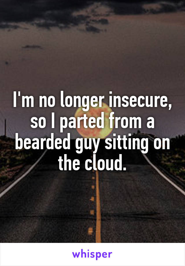 I'm no longer insecure, so I parted from a bearded guy sitting on the cloud.