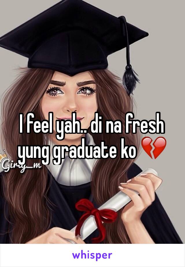 I feel yah.. di na fresh yung graduate ko 💔