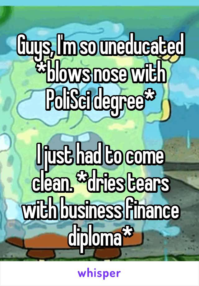 Guys, I'm so uneducated *blows nose with PoliSci degree*

I just had to come clean. *dries tears with business finance diploma*