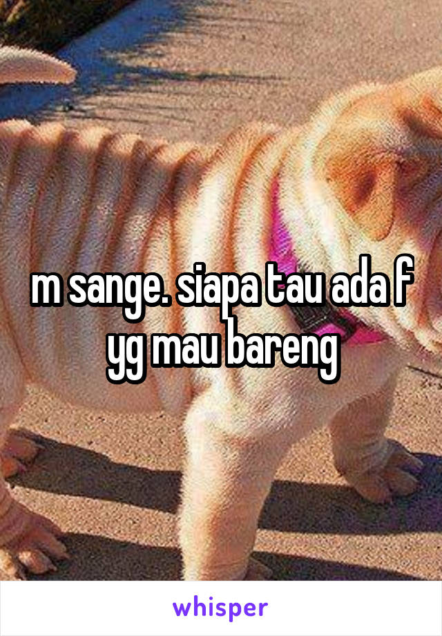 m sange. siapa tau ada f yg mau bareng