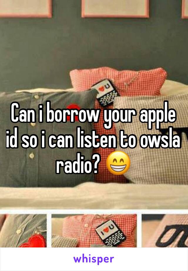 Can i borrow your apple id so i can listen to owsla radio? 😁