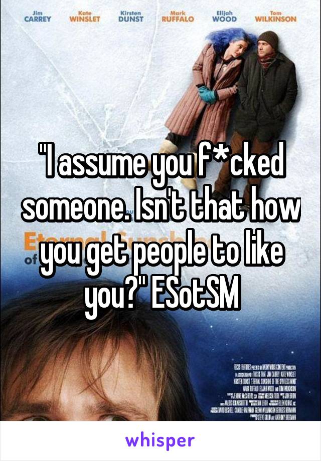 "I assume you f*cked someone. Isn't that how you get people to like you?" ESotSM