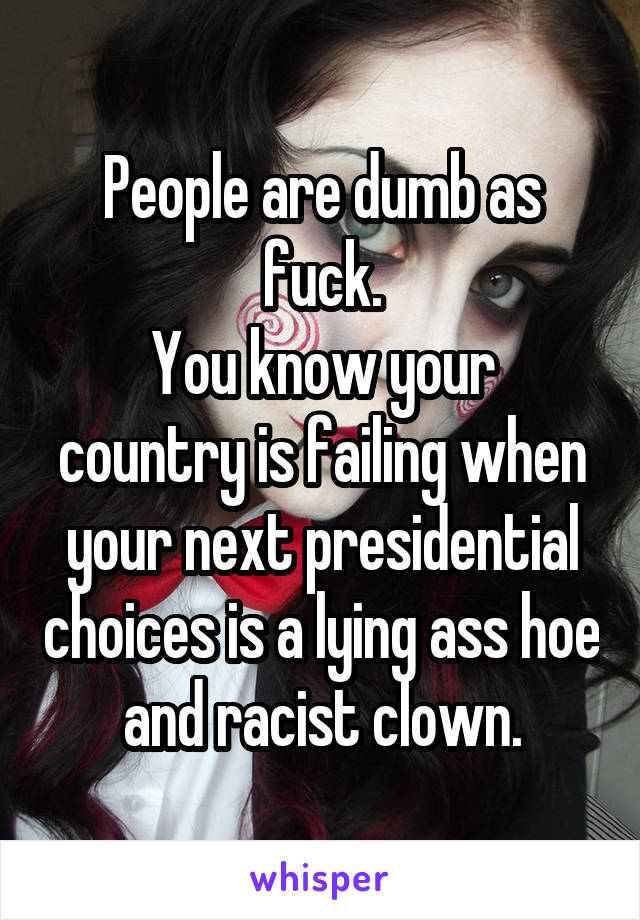 People are dumb as fuck.
You know your country is failing when your next presidential choices is a lying ass hoe and racist clown.