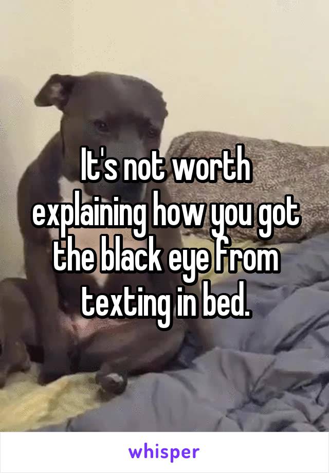 It's not worth explaining how you got the black eye from texting in bed.