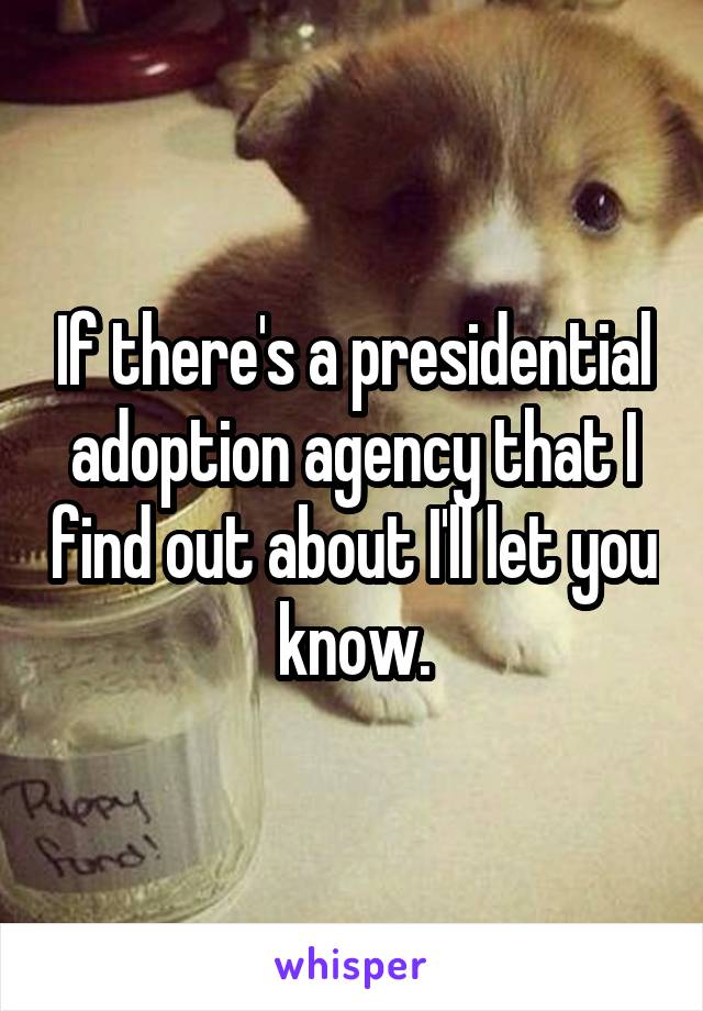 If there's a presidential adoption agency that I find out about I'll let you know.