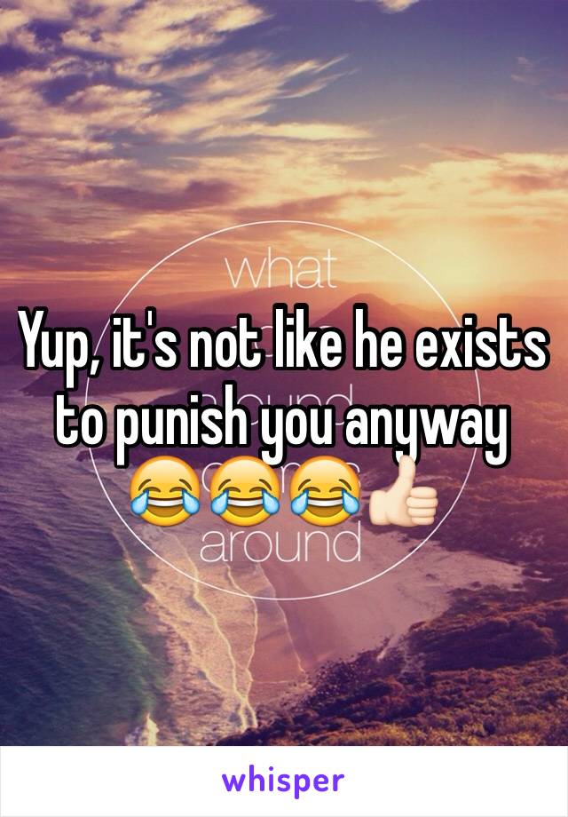 Yup, it's not like he exists to punish you anyway 😂😂😂👍🏻