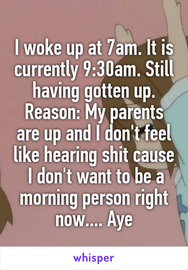 I woke up at 7am. It is currently 9:30am. Still having gotten up. Reason: My parents are up and I don't feel like hearing shit cause  I don't want to be a morning person right now.... Aye