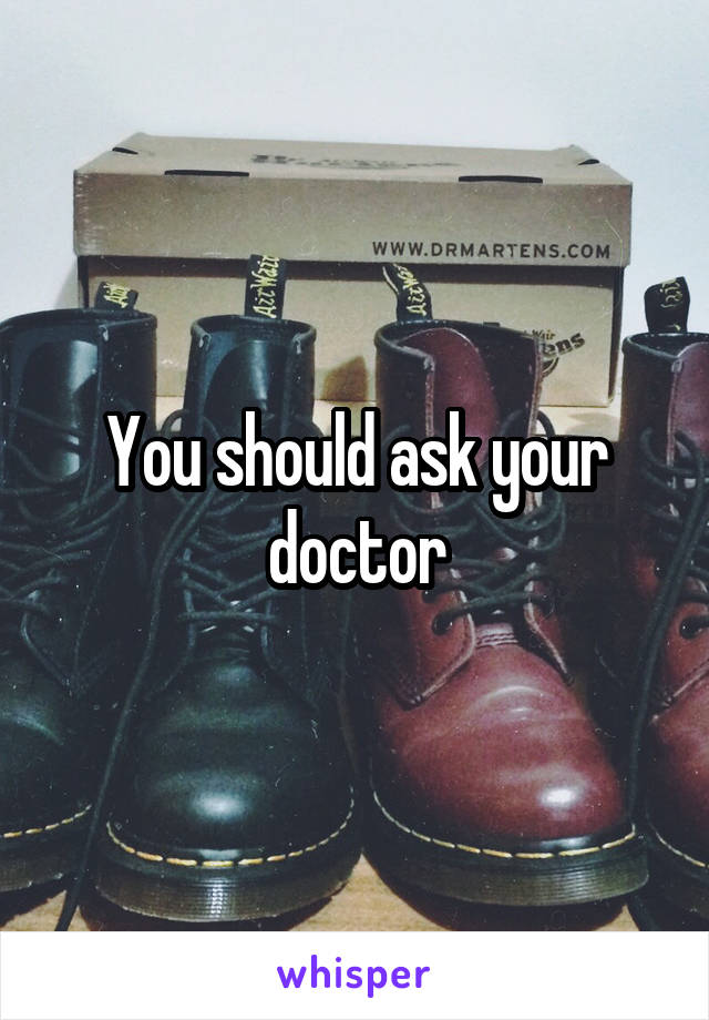 You should ask your doctor