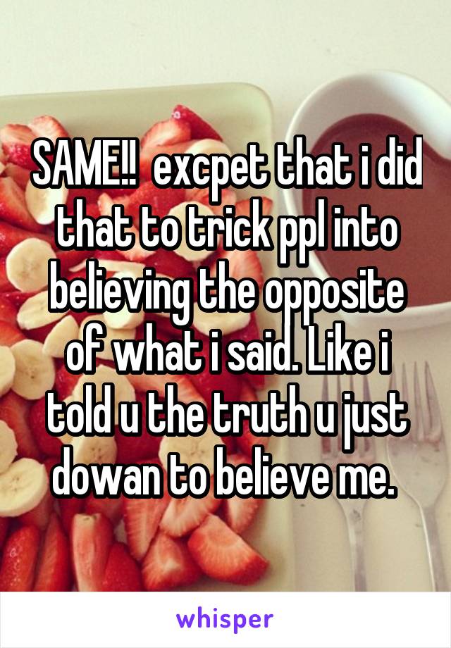 SAME!!  excpet that i did that to trick ppl into believing the opposite of what i said. Like i told u the truth u just dowan to believe me. 