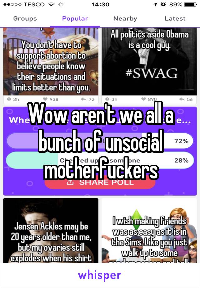 Wow aren't we all a bunch of unsocial motherfuckers