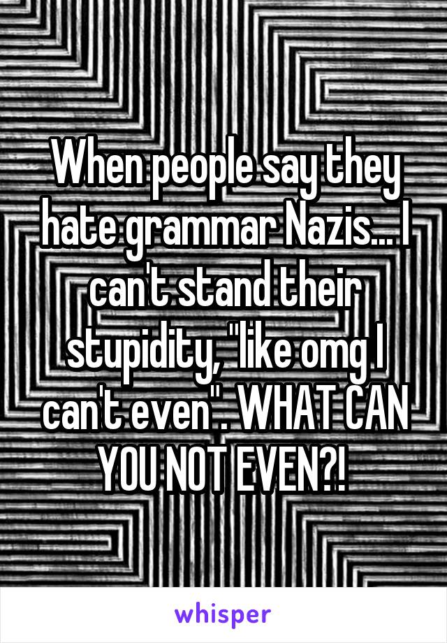 When people say they hate grammar Nazis... I can't stand their stupidity, "like omg I can't even". WHAT CAN YOU NOT EVEN?! 