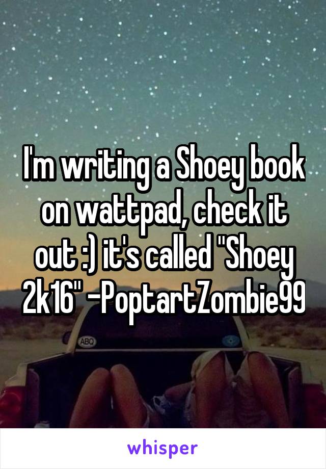 I'm writing a Shoey book on wattpad, check it out :) it's called "Shoey 2k16" -PoptartZombie99