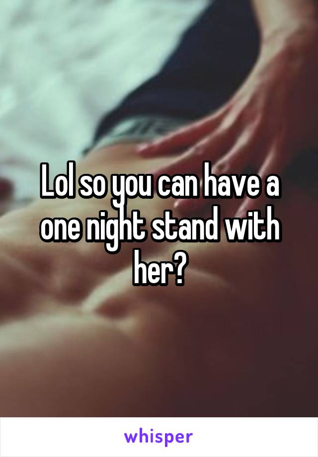 Lol so you can have a one night stand with her?