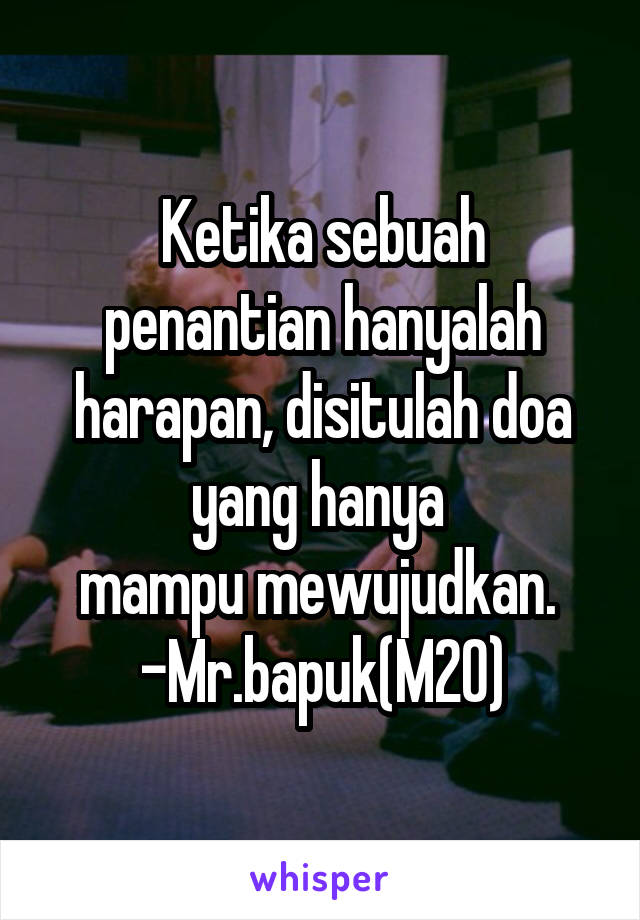 Ketika sebuah penantian hanyalah harapan, disitulah doa yang hanya 
mampu mewujudkan. 
-Mr.bapuk(M20)