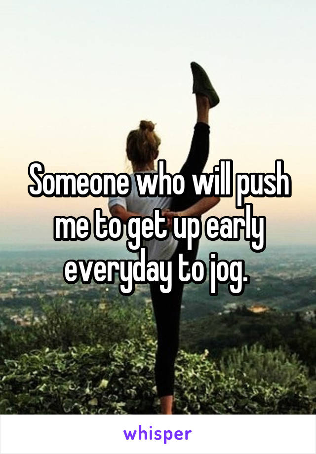 Someone who will push me to get up early everyday to jog. 